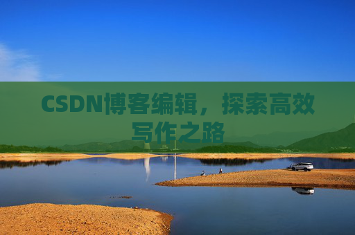 CSDN博客编辑,探索高效写作之路 CSDN博客编辑,探索高效写作之路